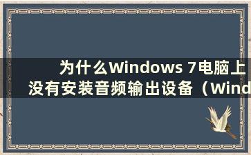 为什么Windows 7电脑上没有安装音频输出设备（Windows 7上没有安装音频设备）